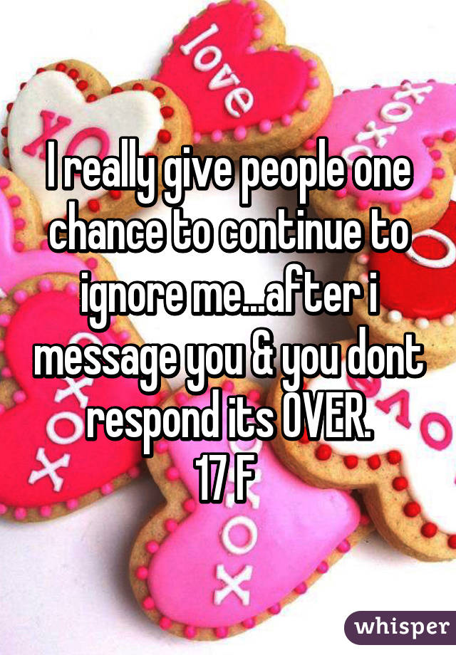 I really give people one chance to continue to ignore me...after i message you & you dont respond its OVER.
17 F 