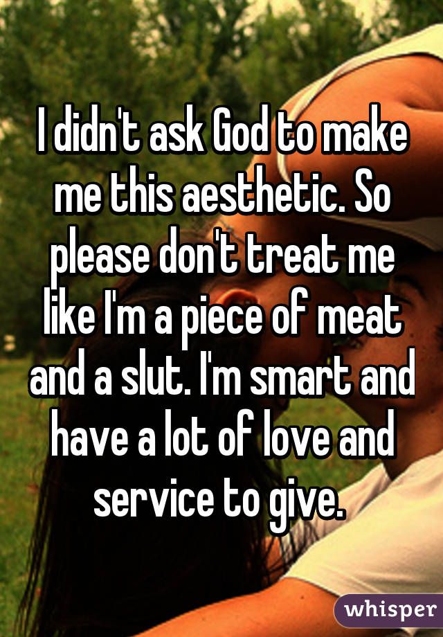 I didn't ask God to make me this aesthetic. So please don't treat me like I'm a piece of meat and a slut. I'm smart and have a lot of love and service to give. 