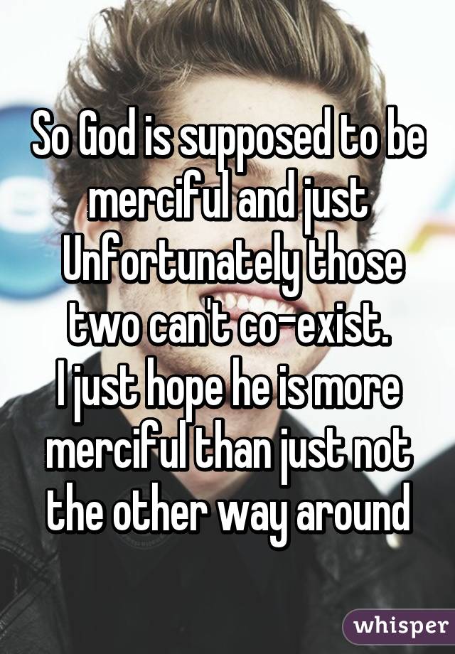 So God is supposed to be merciful and just
 Unfortunately those two can't co-exist.
I just hope he is more merciful than just not the other way around