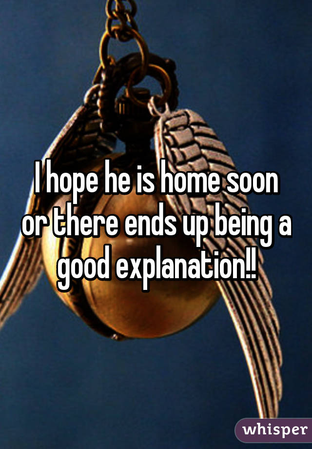 I hope he is home soon or there ends up being a good explanation!!