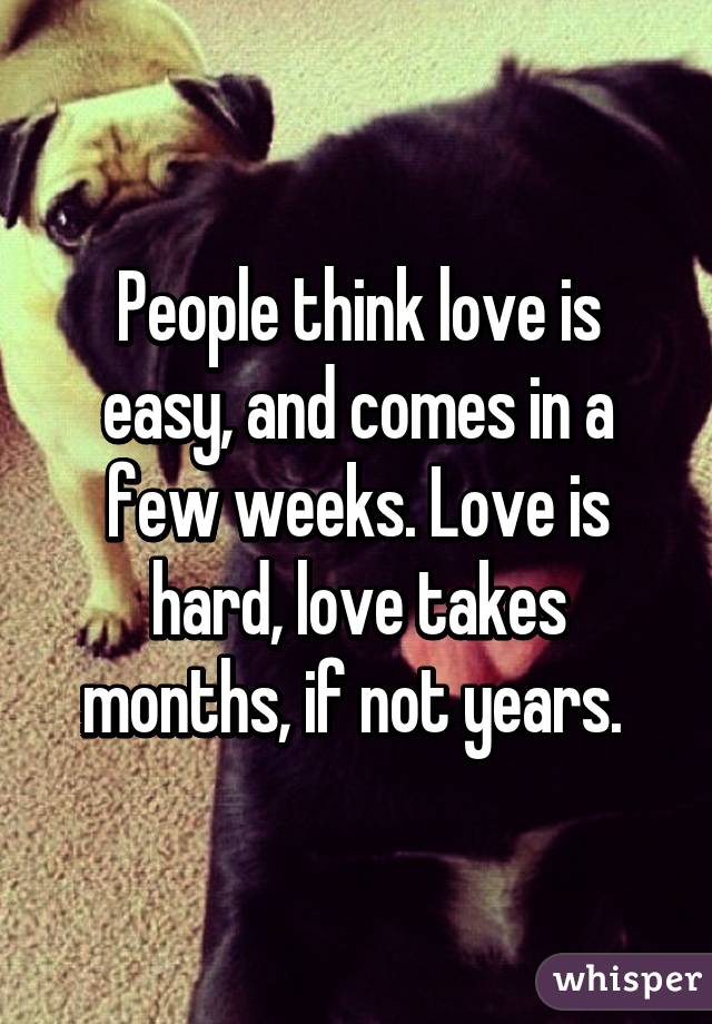 People think love is easy, and comes in a few weeks. Love is hard, love takes months, if not years. 