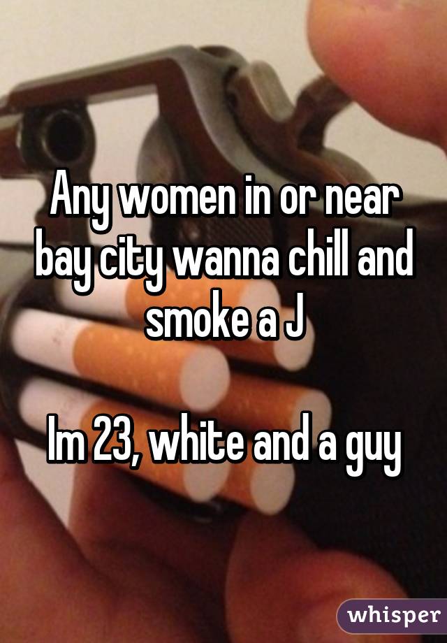 Any women in or near bay city wanna chill and smoke a J

Im 23, white and a guy