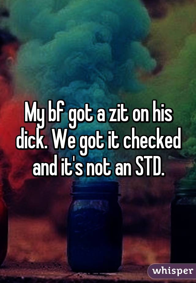 My bf got a zit on his dick. We got it checked and it's not an STD.