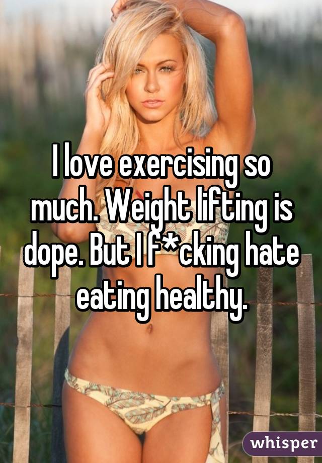 I love exercising so much. Weight lifting is dope. But I f*cking hate eating healthy.