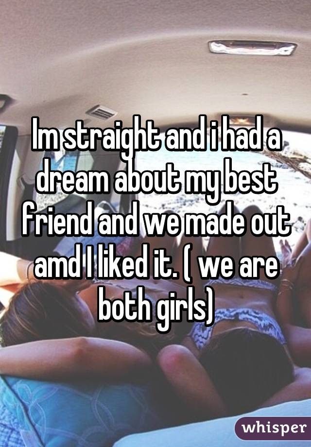 Im straight and i had a dream about my best friend and we made out amd I liked it. ( we are both girls)