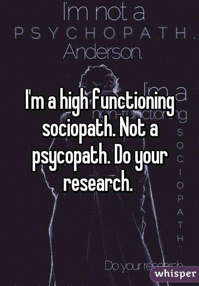 I'm a high functioning sociopath. Not a psycopath. Do your research. 