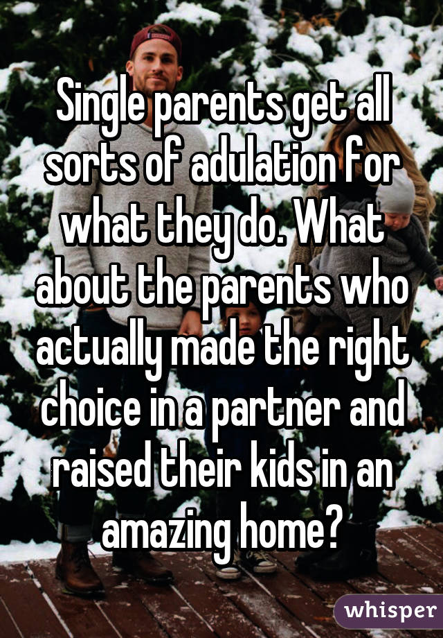 Single parents get all sorts of adulation for what they do. What about the parents who actually made the right choice in a partner and raised their kids in an amazing home?