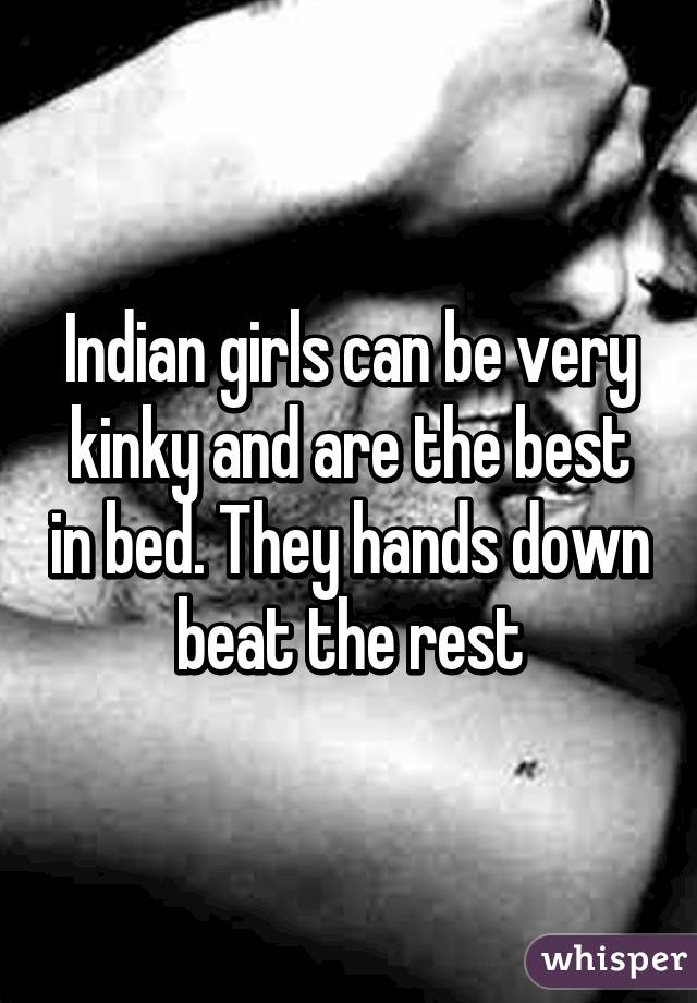 Indian girls can be very kinky and are the best in bed. They hands down beat the rest