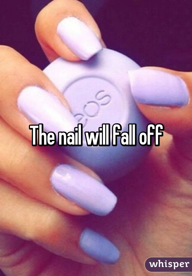 The nail will fall off