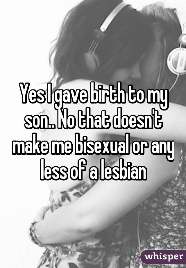 Yes I gave birth to my son.. No that doesn't make me bisexual or any less of a lesbian