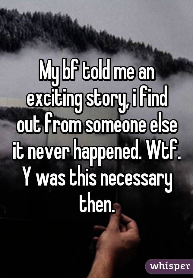 My bf told me an exciting story, i find out from someone else it never happened. Wtf. Y was this necessary then.