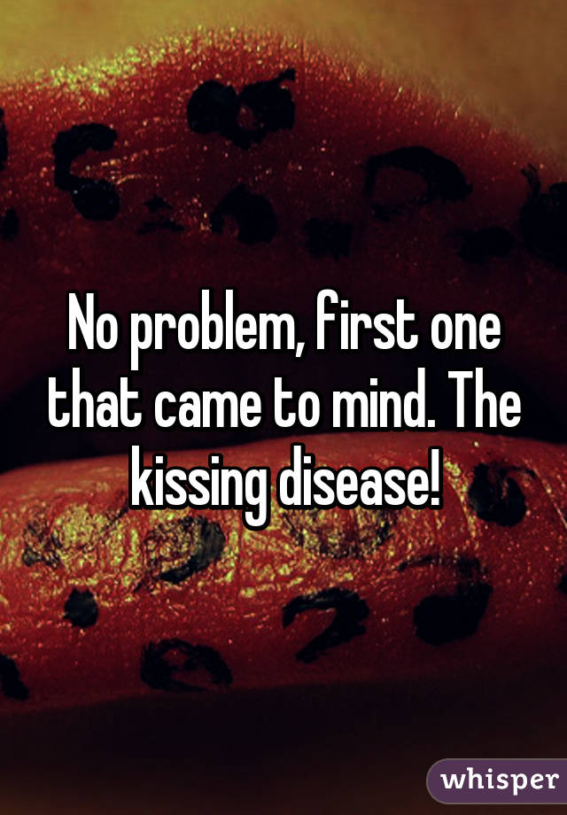 No problem, first one that came to mind. The kissing disease!