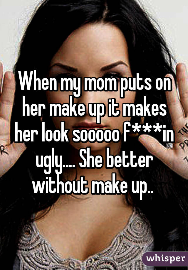 When my mom puts on her make up it makes her look sooooo f***in ugly.... She better without make up.. 