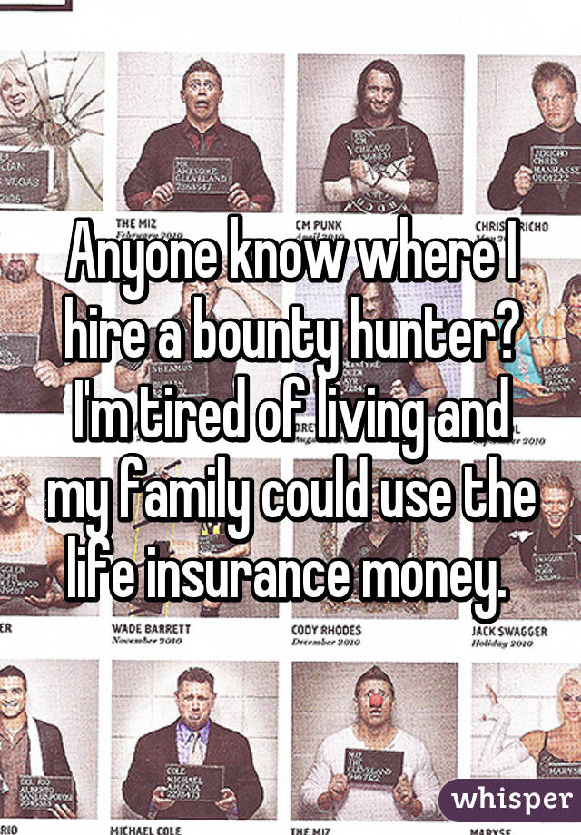 Anyone know where I hire a bounty hunter? I'm tired of living and my family could use the life insurance money. 