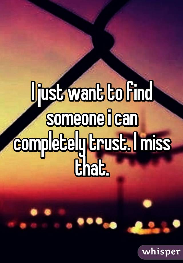 I just want to find someone i can completely trust. I miss that.