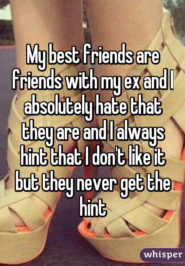 My best friends are friends with my ex and I absolutely hate that they are and I always hint that I don't like it but they never get the hint