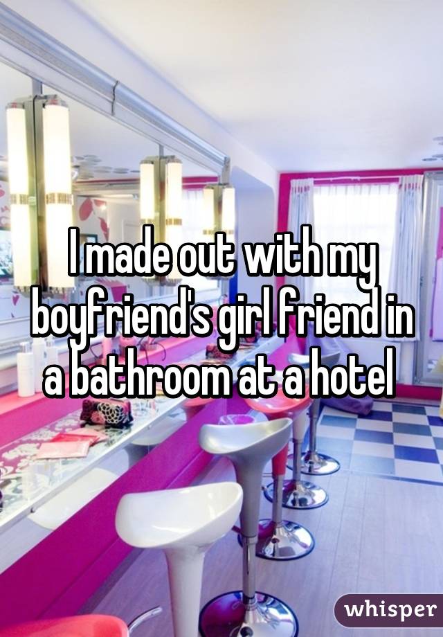 I made out with my boyfriend's girl friend in a bathroom at a hotel 