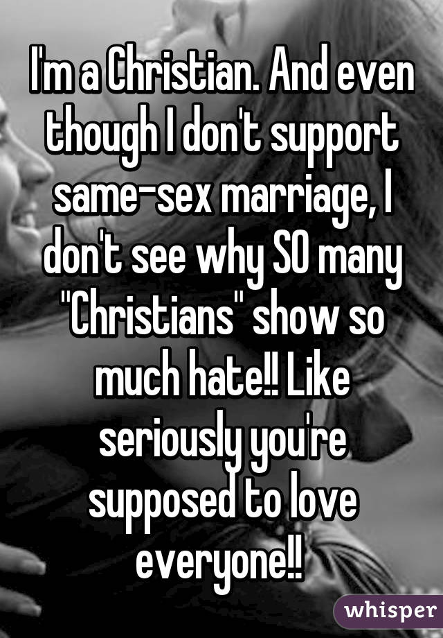 I'm a Christian. And even though I don't support same-sex marriage, I don't see why SO many "Christians" show so much hate!! Like seriously you're supposed to love everyone!! 