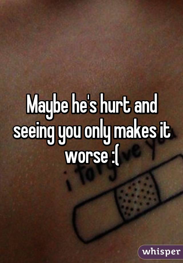 Maybe he's hurt and seeing you only makes it worse :(