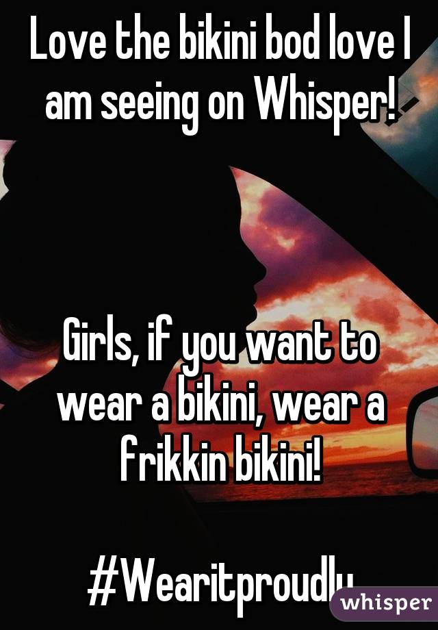 Love the bikini bod love I am seeing on Whisper!



Girls, if you want to wear a bikini, wear a frikkin bikini!

#Wearitproudly