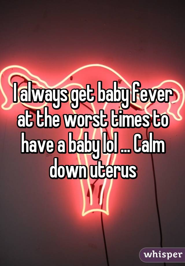 I always get baby fever at the worst times to have a baby lol ... Calm down uterus