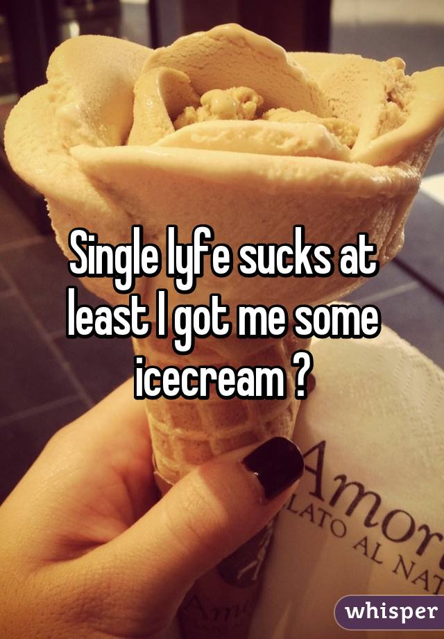 Single lyfe sucks at least I got me some icecream 😂