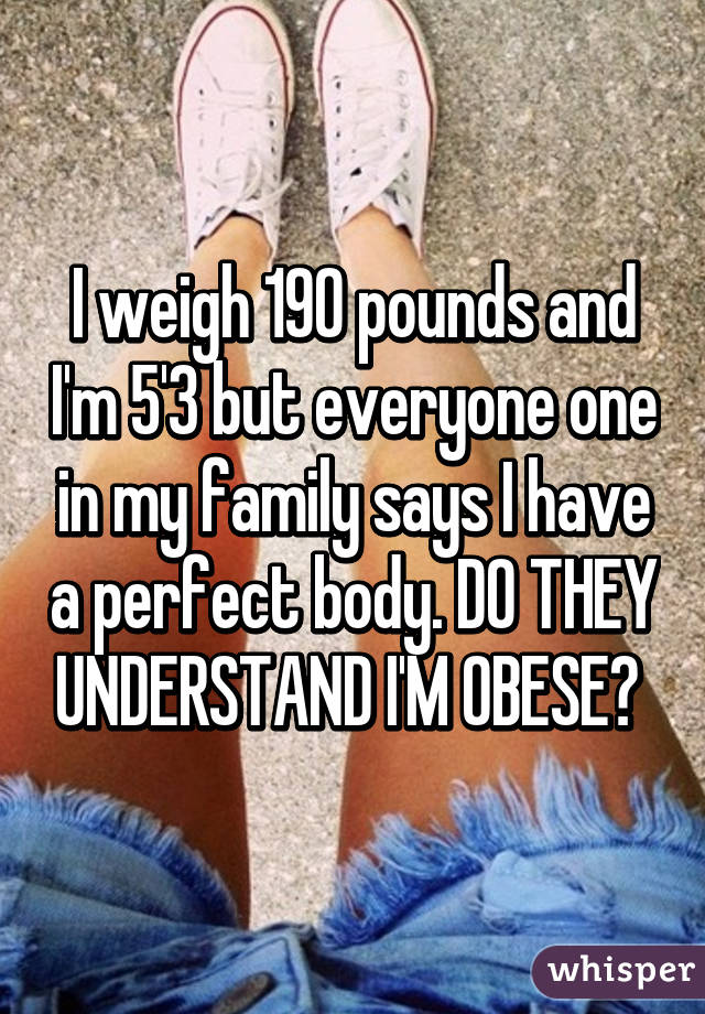 I weigh 190 pounds and I'm 5'3 but everyone one in my family says I have a perfect body. DO THEY UNDERSTAND I'M OBESE? 