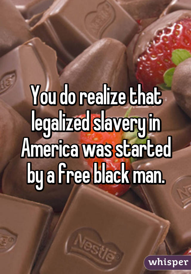 You do realize that legalized slavery in America was started by a free black man.