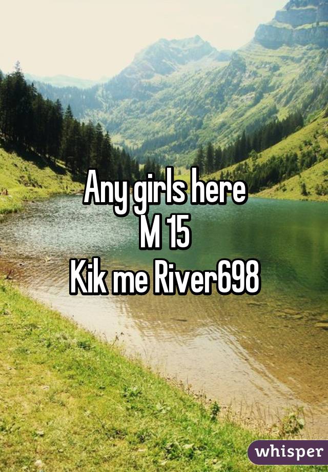 Any girls here
M 15
Kik me River698