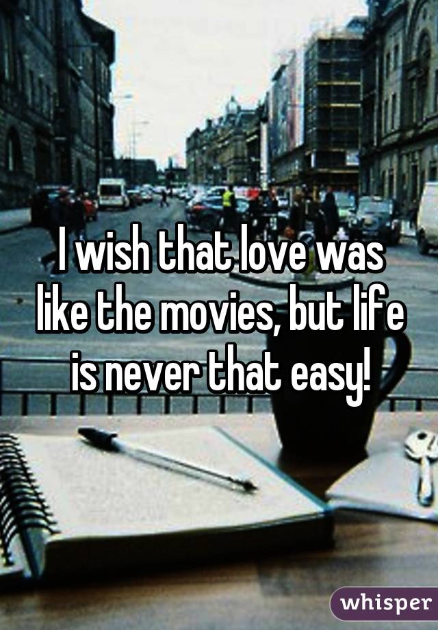 I wish that love was like the movies, but life is never that easy!