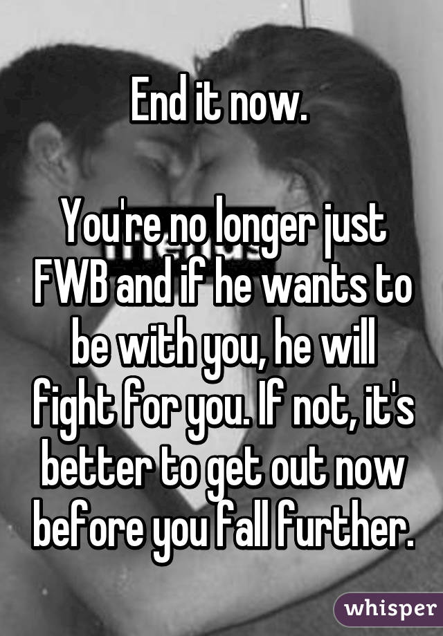 End it now. 

You're no longer just FWB and if he wants to be with you, he will fight for you. If not, it's better to get out now before you fall further.