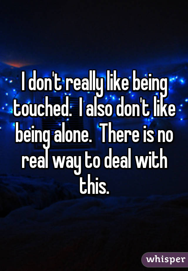 I don't really like being touched.  I also don't like being alone.  There is no real way to deal with this.