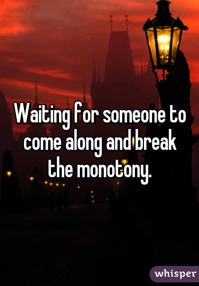 Waiting for someone to come along and break the monotony.