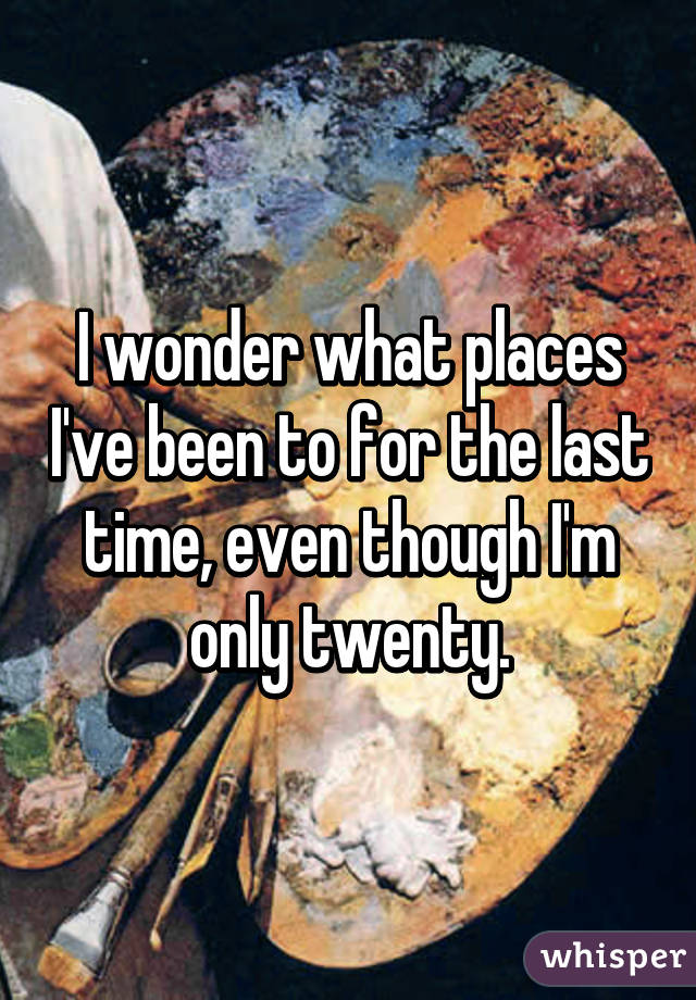 I wonder what places I've been to for the last time, even though I'm only twenty.