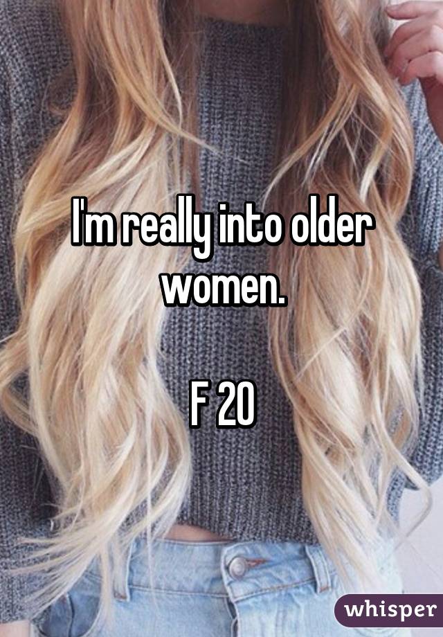 I'm really into older women.

F 20