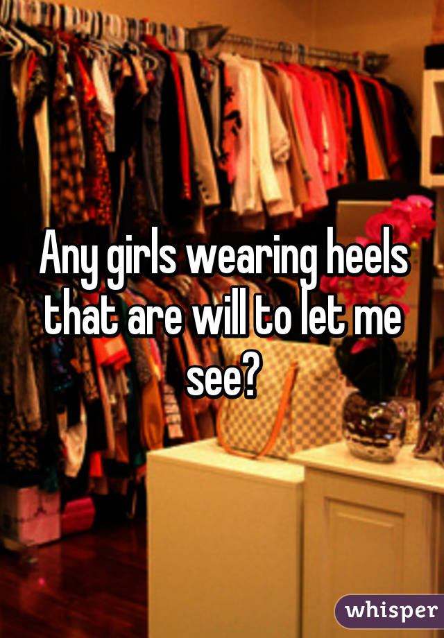 Any girls wearing heels that are will to let me see?