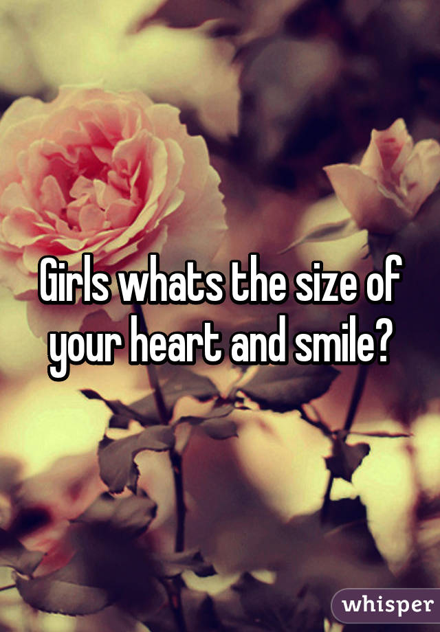 Girls whats the size of your heart and smile?