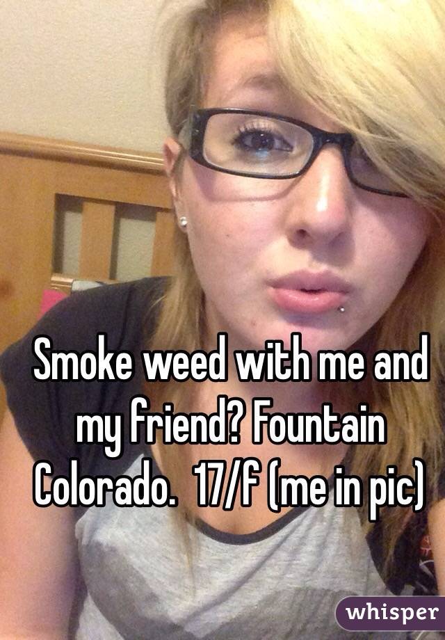 Smoke weed with me and my friend? Fountain Colorado.  17/f (me in pic) 