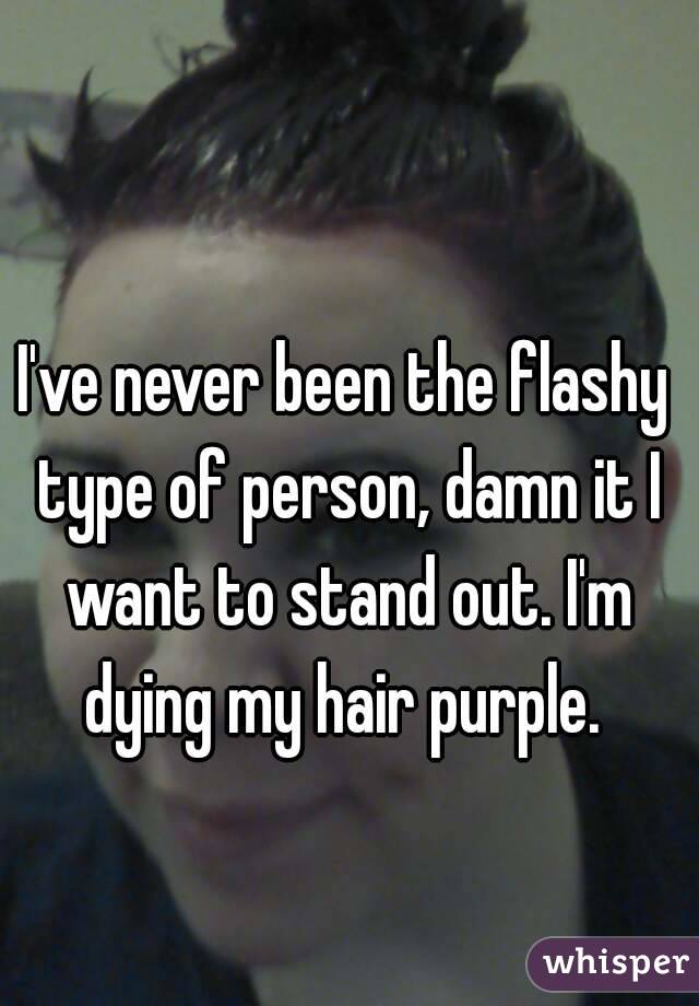 I've never been the flashy type of person, damn it I want to stand out. I'm dying my hair purple. 