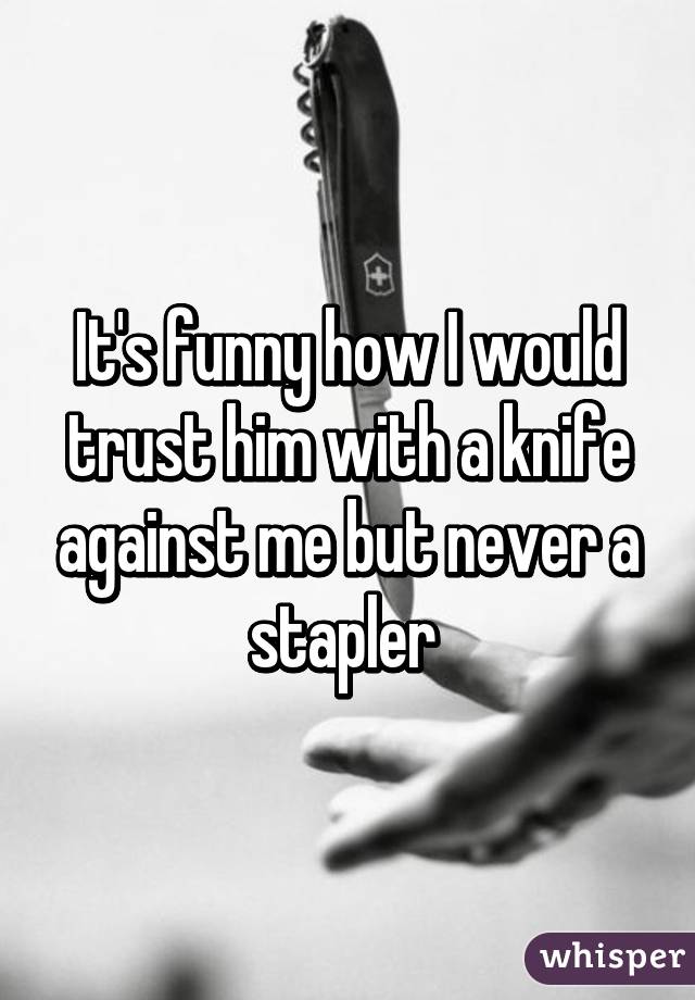 It's funny how I would trust him with a knife against me but never a stapler 