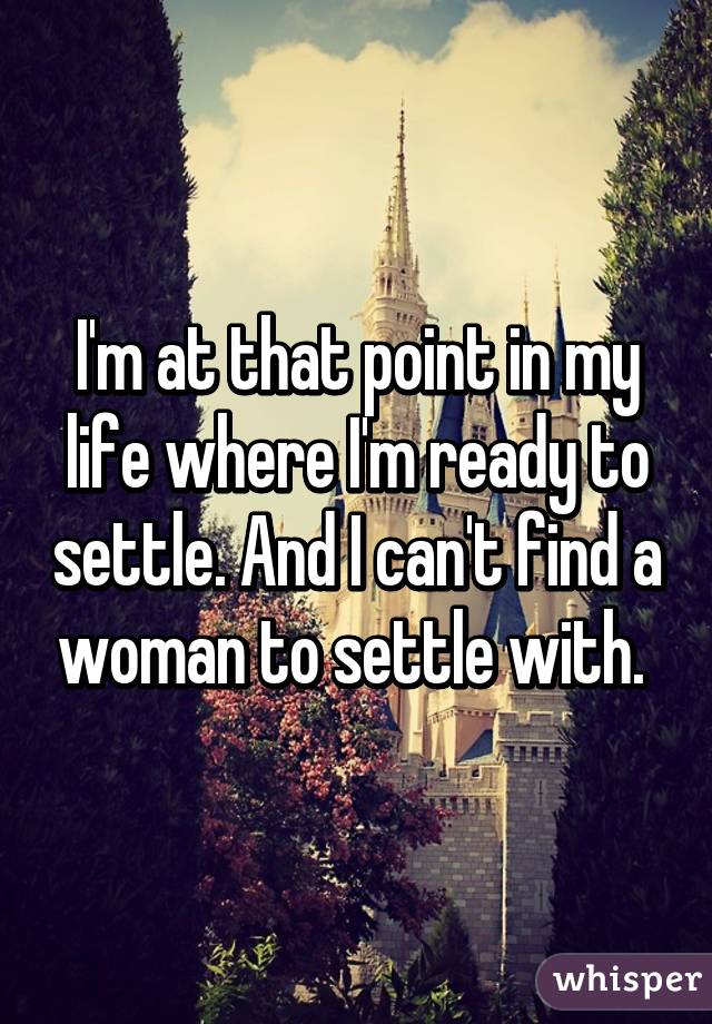 I'm at that point in my life where I'm ready to settle. And I can't find a woman to settle with. 