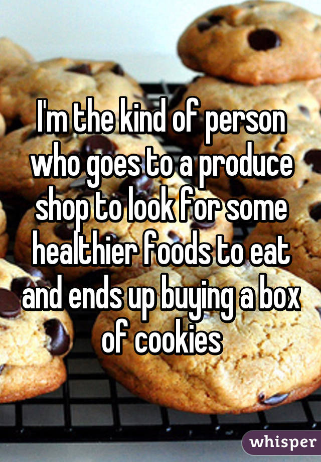 I'm the kind of person who goes to a produce shop to look for some healthier foods to eat and ends up buying a box of cookies