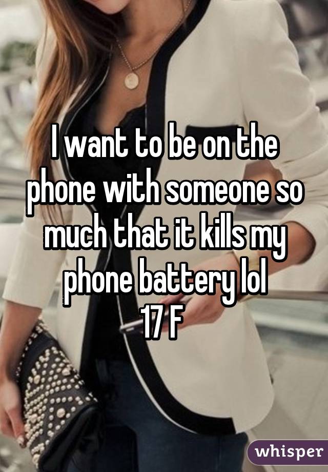 I want to be on the phone with someone so much that it kills my phone battery lol
17 F 