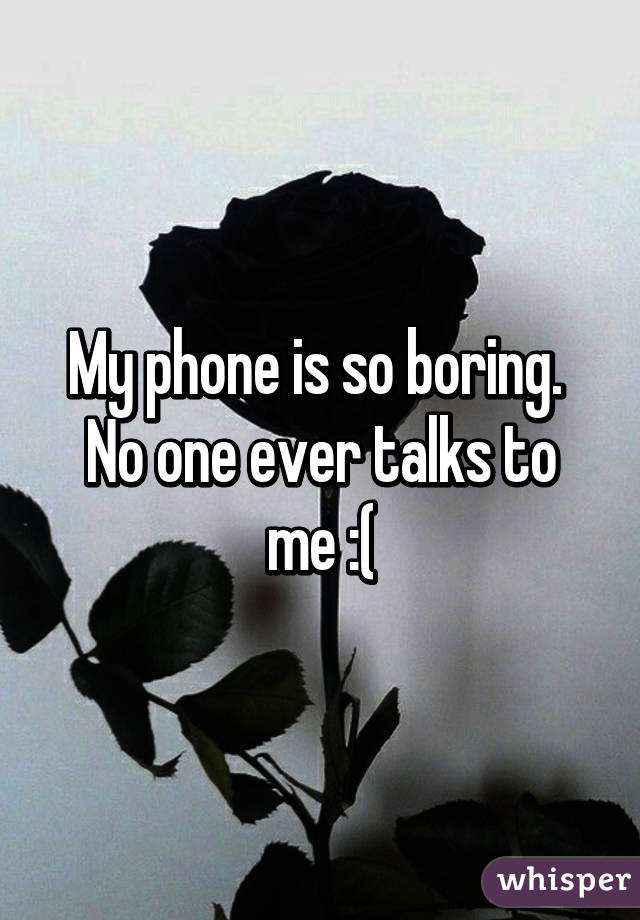 My phone is so boring. 
No one ever talks to me :(