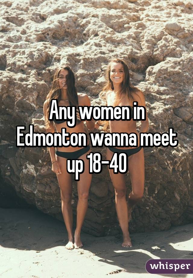 Any women in Edmonton wanna meet up 18-40