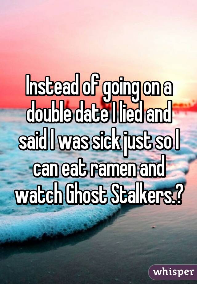 Instead of going on a double date I lied and said I was sick just so I can eat ramen and watch Ghost Stalkers.😳