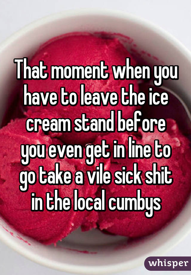 That moment when you have to leave the ice cream stand before you even get in line to go take a vile sick shit in the local cumbys