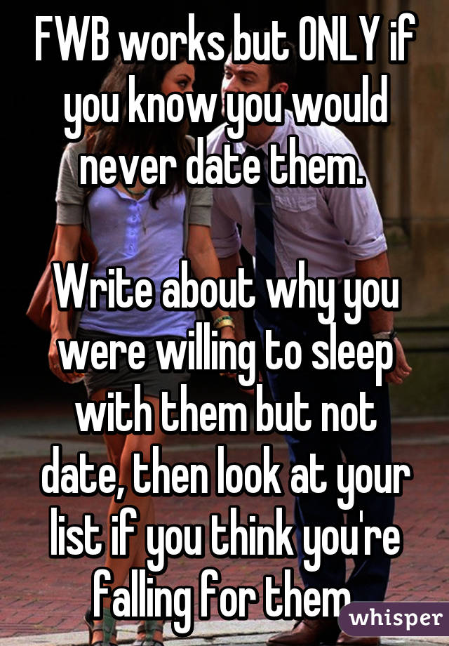 FWB works but ONLY if you know you would never date them. 

Write about why you were willing to sleep with them but not date, then look at your list if you think you're falling for them.