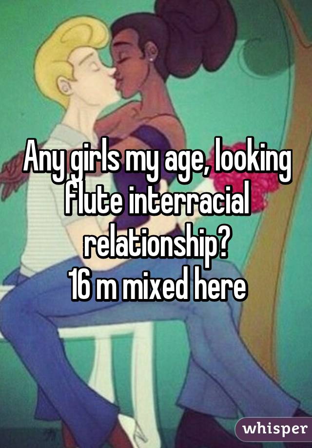 Any girls my age, looking flute interracial relationship?
16 m mixed here