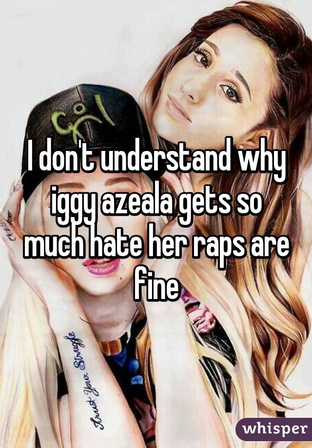 I don't understand why iggy azeala gets so much hate her raps are fine